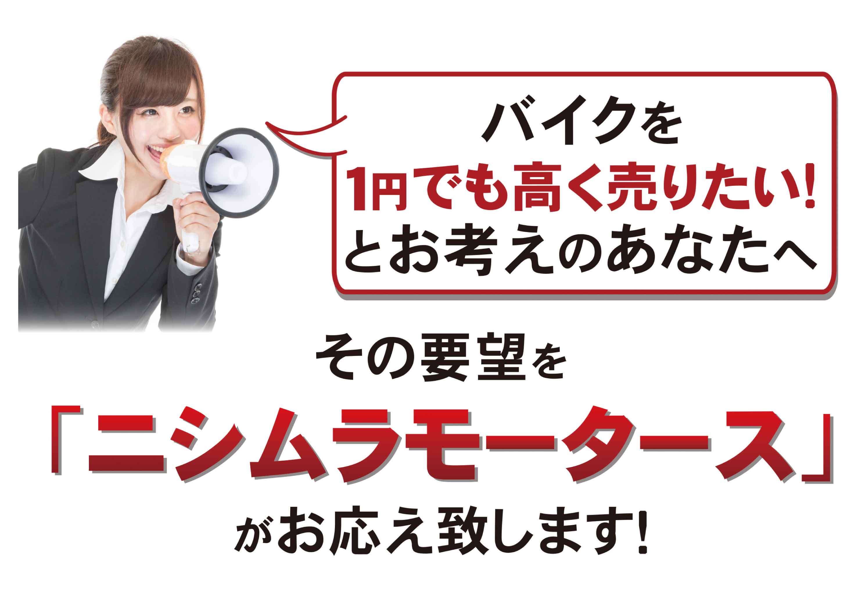 バイクを１円でも高く売りたい！とお考えのあなたへ。その要望を「ニシムラモータース」がお応え致します！