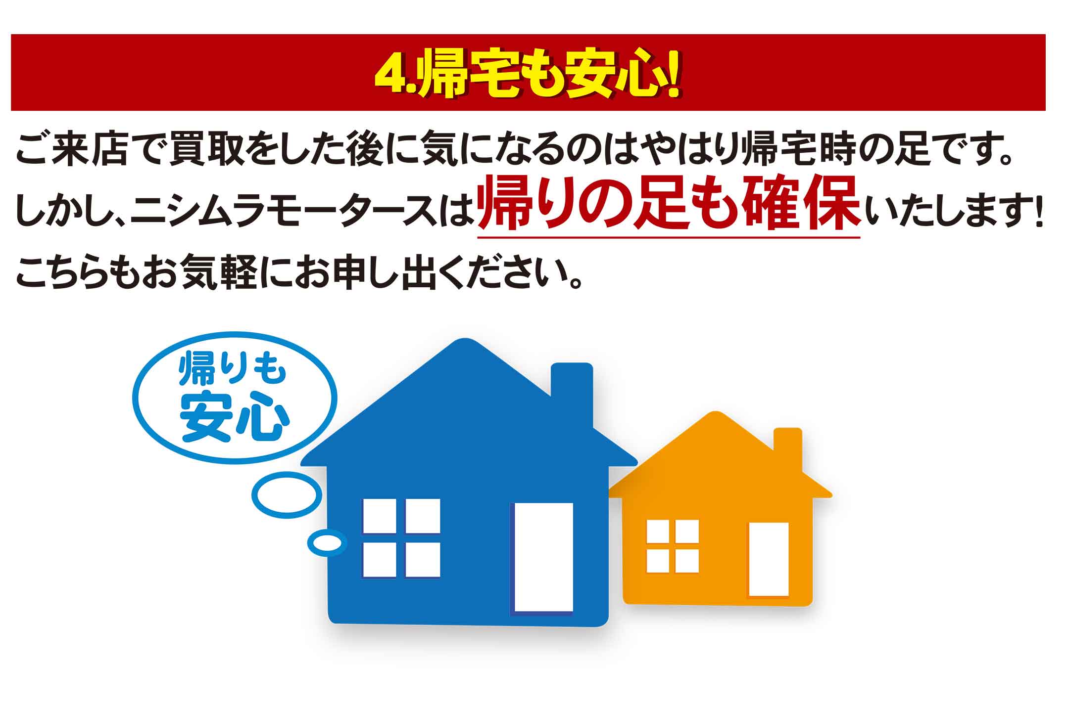 4.帰宅も安心！ご来店で買取した後に気になるのはやはり帰宅時の足です。しかし、ニシムラモータースは帰りの足も確保いたします！こちらもお気軽にお申し出ください。帰りも安心。